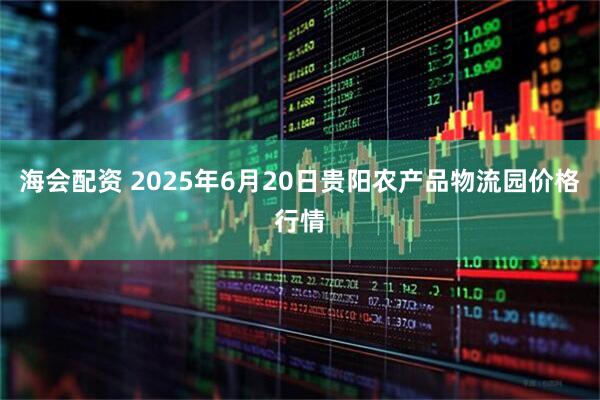 海会配资 2025年6月20日贵阳农产品物流园价格行情