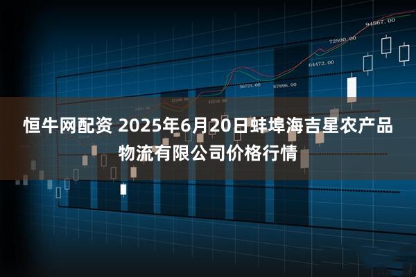 恒牛网配资 2025年6月20日蚌埠海吉星农产品物流有限公司价格行情