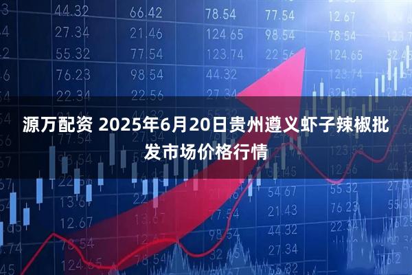 源万配资 2025年6月20日贵州遵义虾子辣椒批发市场价格行情