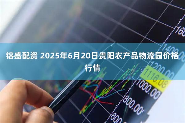 镕盛配资 2025年6月20日贵阳农产品物流园价格行情