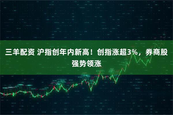 三羊配资 沪指创年内新高！创指涨超3%，券商股强势领涨