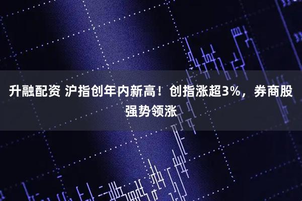 升融配资 沪指创年内新高！创指涨超3%，券商股强势领涨
