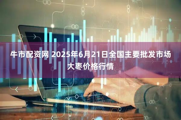 牛市配资网 2025年6月21日全国主要批发市场大枣价格行情