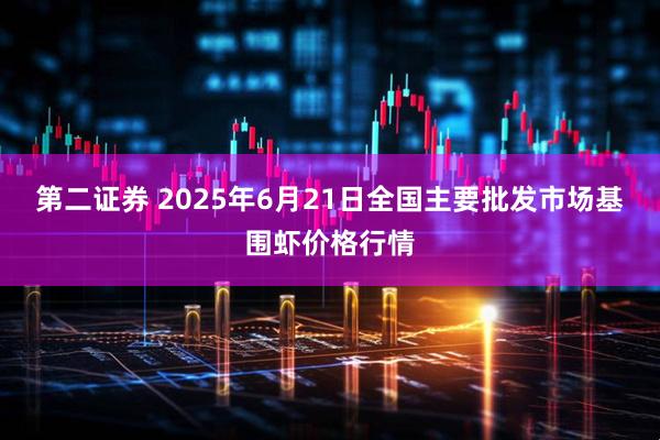 第二证券 2025年6月21日全国主要批发市场基围虾价格行情