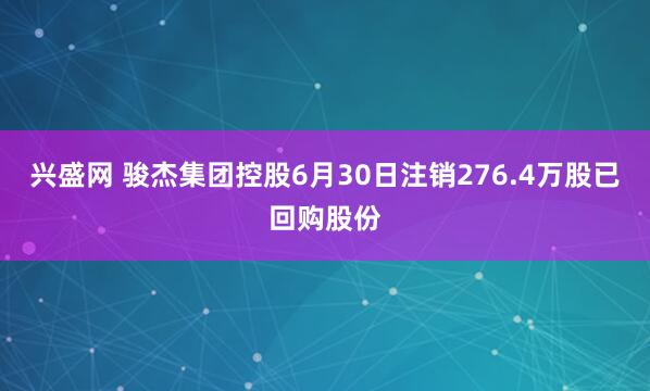 兴盛网 骏杰集团控股6月30日注销276.4万股已回购股份