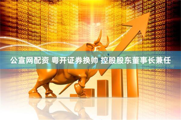 公宣网配资 粤开证券换帅 控股股东董事长兼任