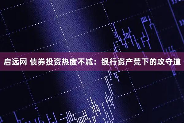 启远网 债券投资热度不减：银行资产荒下的攻守道