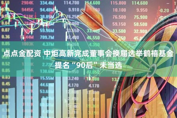 点点金配资 中炬高新完成董事会换届选举鹤禧基金提名“90后”未当选