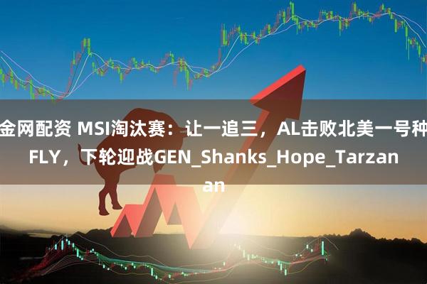 全金网配资 MSI淘汰赛：让一追三，AL击败北美一号种子FLY，下轮迎战GEN_Shanks_Hope_Tarzan