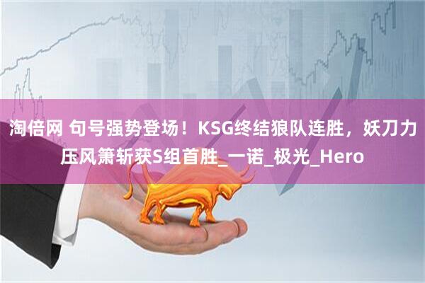 淘倍网 句号强势登场！KSG终结狼队连胜，妖刀力压风箫斩获S组首胜_一诺_极光_Hero