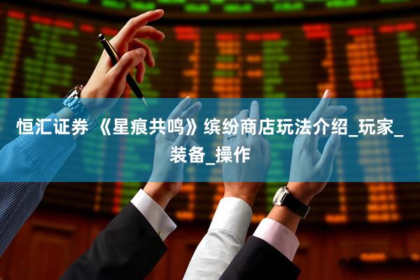 恒汇证券 《星痕共鸣》缤纷商店玩法介绍_玩家_装备_操作