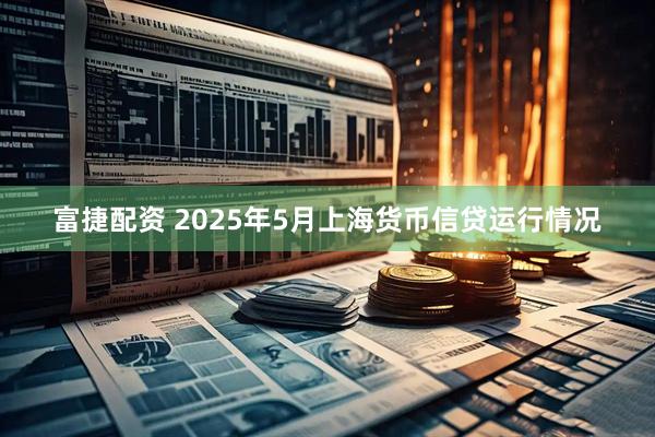 富捷配资 2025年5月上海货币信贷运行情况