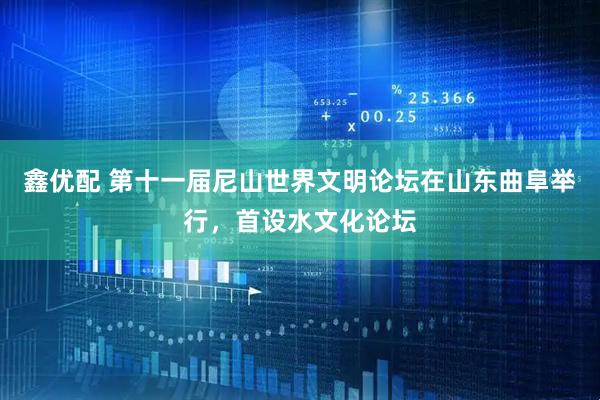 鑫优配 第十一届尼山世界文明论坛在山东曲阜举行，首设水文化论坛