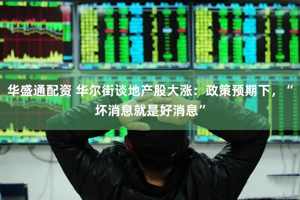 华盛通配资 华尔街谈地产股大涨：政策预期下，“坏消息就是好消息”