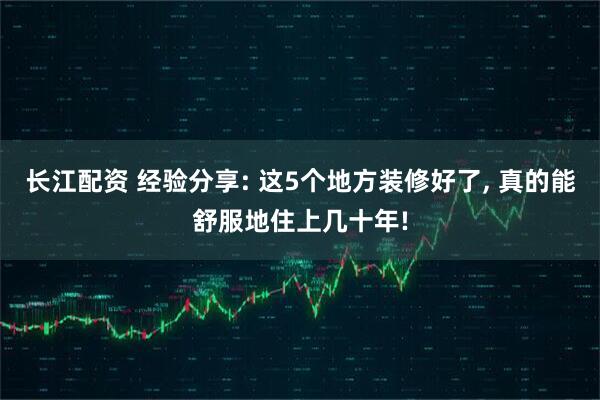 长江配资 经验分享: 这5个地方装修好了, 真的能舒服地住上几十年!