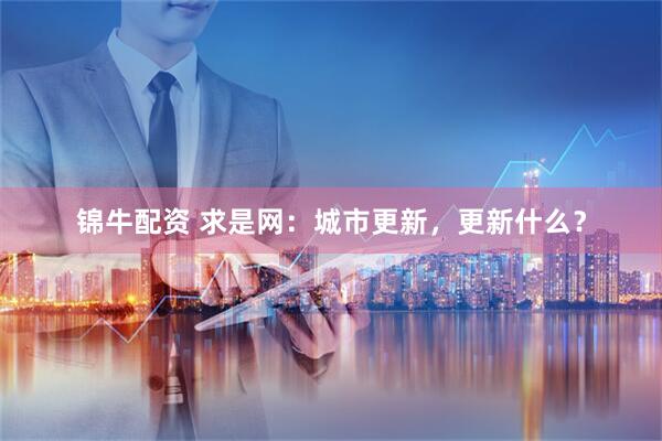 锦牛配资 求是网：城市更新，更新什么？