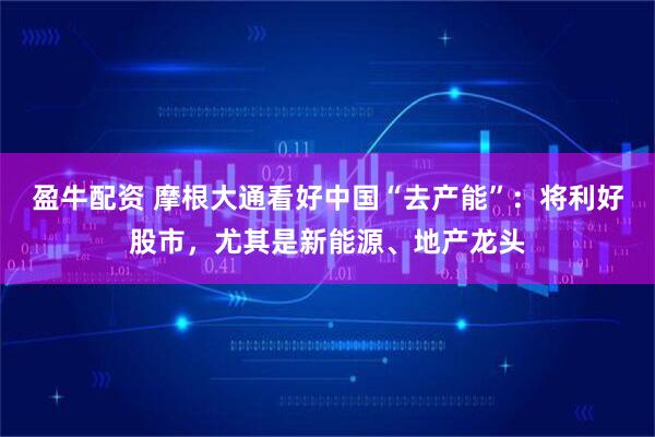 盈牛配资 摩根大通看好中国“去产能”：将利好股市，尤其是新能源、地产龙头