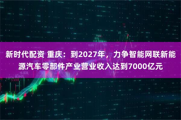 新时代配资 重庆：到2027年，力争智能网联新能源汽车零部件产业营业收入达到7000亿元