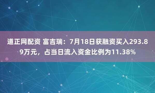 道正网配资 富吉瑞：7月18日获融资买入293.89万元，占当日流入资金比例为11.38%