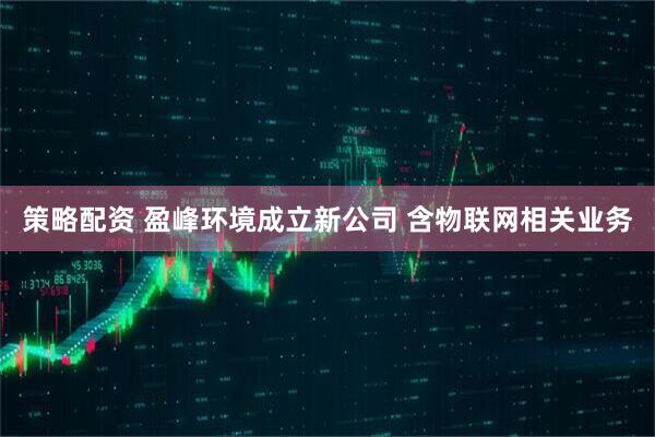 策略配资 盈峰环境成立新公司 含物联网相关业务