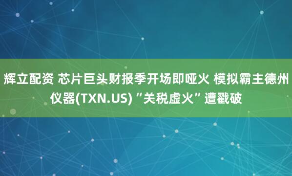 辉立配资 芯片巨头财报季开场即哑火 模拟霸主德州仪器(TXN.US)“关税虚火”遭戳破