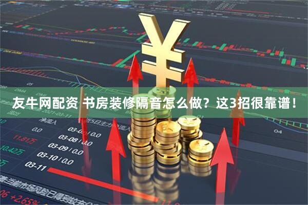 友牛网配资 书房装修隔音怎么做？这3招很靠谱！