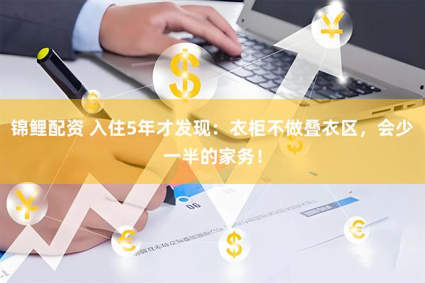 锦鲤配资 入住5年才发现：衣柜不做叠衣区，会少一半的家务！