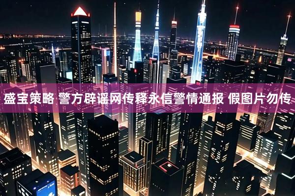 盛宝策略 警方辟谣网传释永信警情通报 假图片勿传