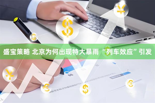 盛宝策略 北京为何出现特大暴雨 “列车效应”引发