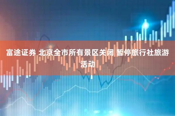 富途证券 北京全市所有景区关闭 暂停旅行社旅游活动