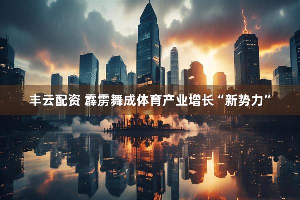 丰云配资 霹雳舞成体育产业增长“新势力”