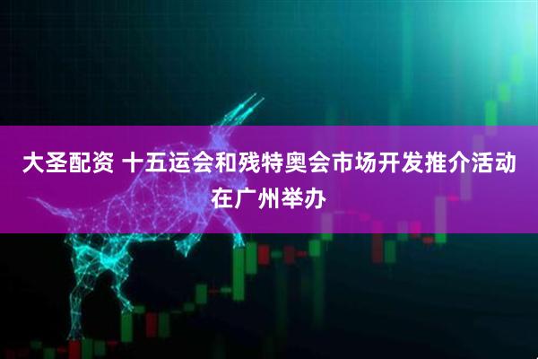 大圣配资 十五运会和残特奥会市场开发推介活动在广州举办
