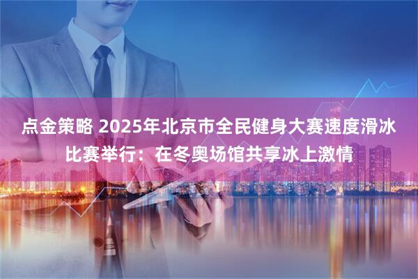 点金策略 2025年北京市全民健身大赛速度滑冰比赛举行：在冬奥场馆共享冰上激情