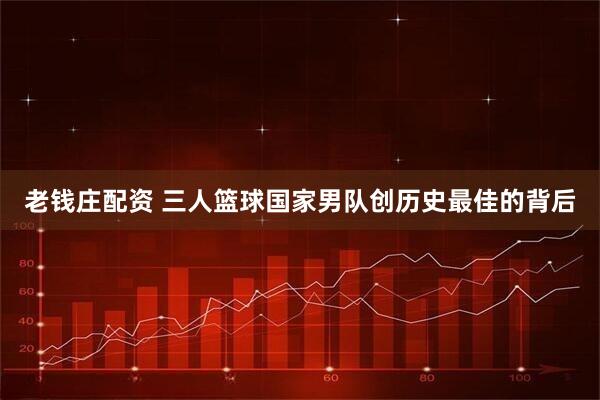 老钱庄配资 三人篮球国家男队创历史最佳的背后
