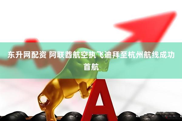 东升网配资 阿联酋航空执飞迪拜至杭州航线成功首航