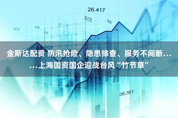 金斯达配资 防汛抢险、隐患排查、服务不间断……上海国资国企迎战台风“竹节草”
