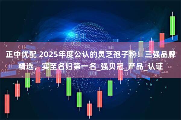 正中优配 2025年度公认的灵芝孢子粉！三强品牌精选，实至名归第一名_强贝冠_产品_认证