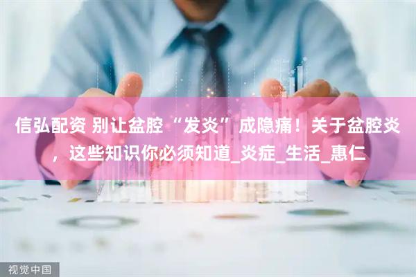 信弘配资 别让盆腔 “发炎” 成隐痛！关于盆腔炎，这些知识你必须知道_炎症_生活_惠仁