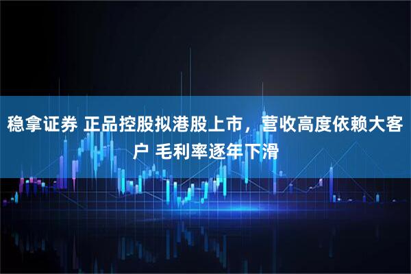 稳拿证券 正品控股拟港股上市，营收高度依赖大客户 毛利率逐年下滑