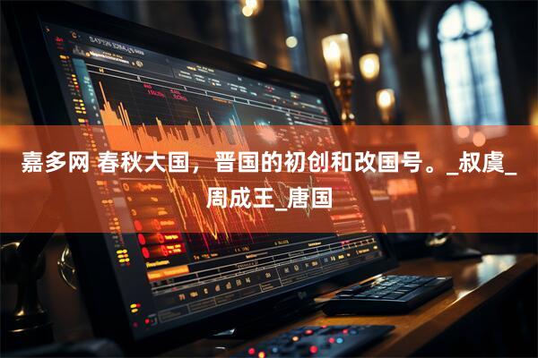 嘉多网 春秋大国，晋国的初创和改国号。_叔虞_周成王_唐国
