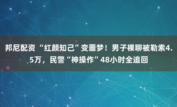 邦尼配资 “红颜知己”变噩梦！男子裸聊被勒索4.5万，民警“神操作”48小时全追回