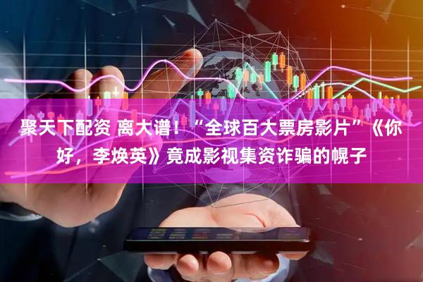 聚天下配资 离大谱！“全球百大票房影片”《你好，李焕英》竟成影视集资诈骗的幌子